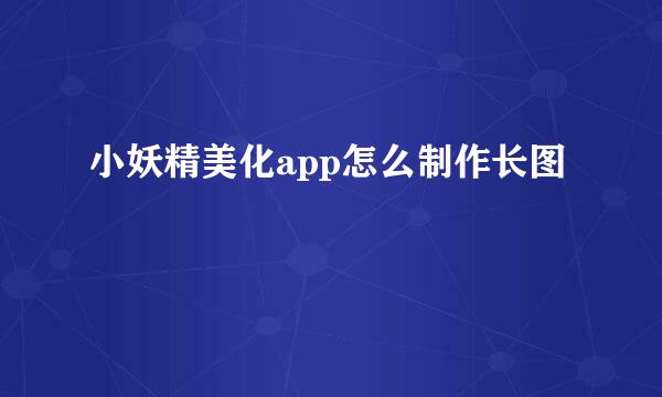 小妖精美化app怎么制作长图