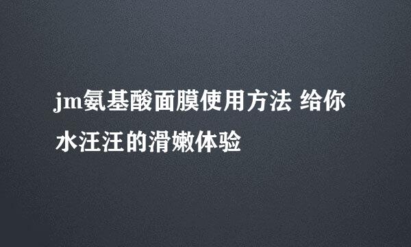 jm氨基酸面膜使用方法 给你水汪汪的滑嫩体验