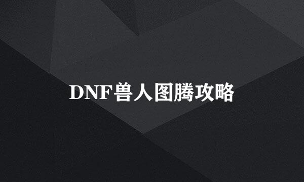 DNF兽人图腾攻略