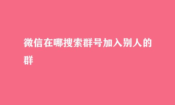 微信在哪搜索群号加入别人的群
