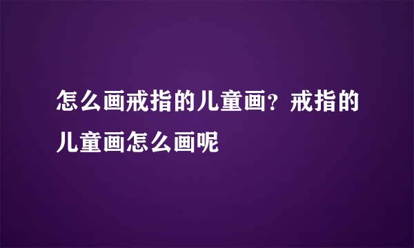 怎么画戒指的儿童画？戒指的儿童画怎么画呢
