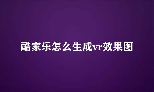 酷家乐怎么生成vr效果图