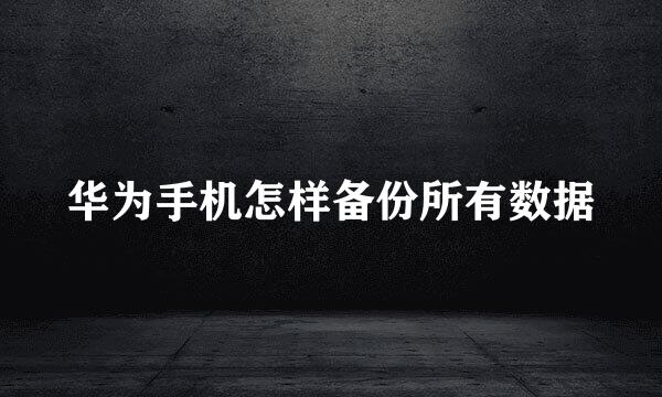 华为手机怎样备份所有数据