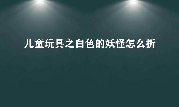 儿童玩具之白色的妖怪怎么折