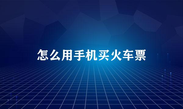 怎么用手机买火车票