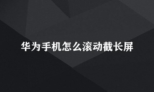 华为手机怎么滚动截长屏