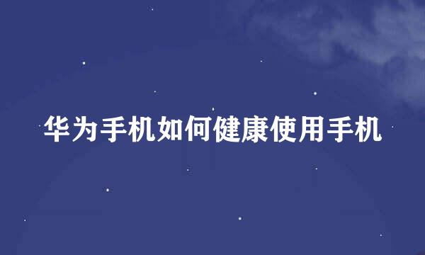 华为手机如何健康使用手机