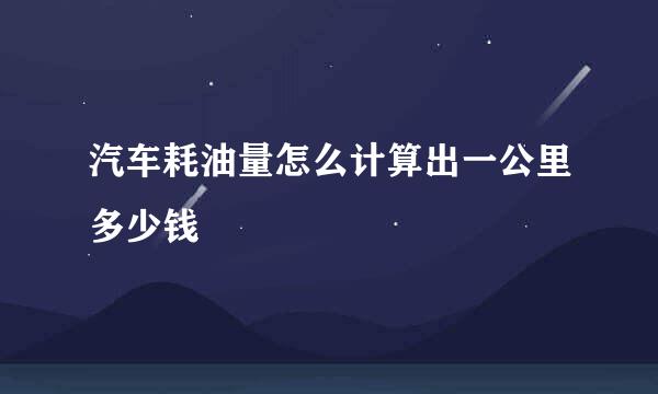 汽车耗油量怎么计算出一公里多少钱