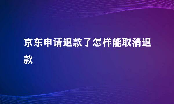 京东申请退款了怎样能取消退款