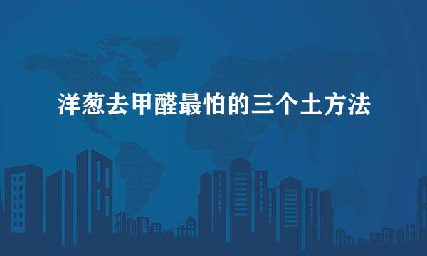 洋葱去甲醛最怕的三个土方法