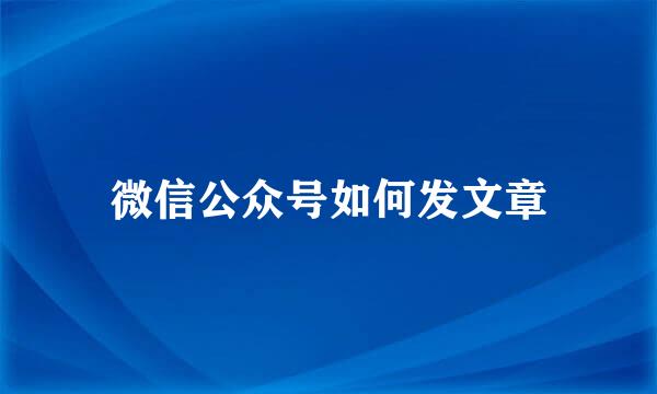 微信公众号如何发文章