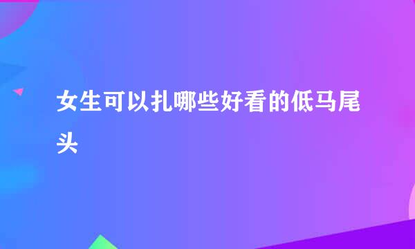 女生可以扎哪些好看的低马尾头