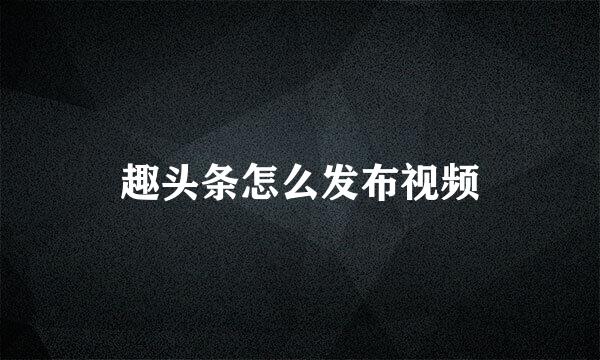 趣头条怎么发布视频