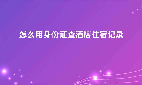 怎么用身份证查酒店住宿记录
