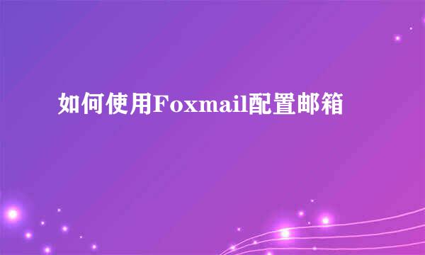 如何使用Foxmail配置邮箱