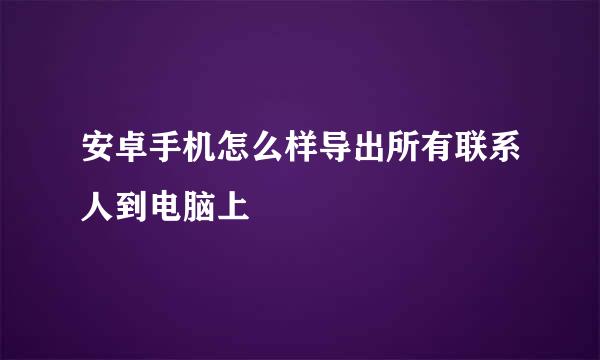 安卓手机怎么样导出所有联系人到电脑上