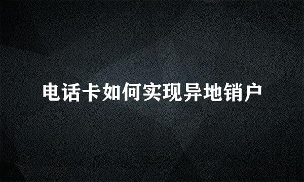 电话卡如何实现异地销户