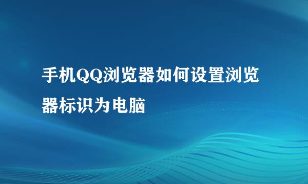 手机QQ浏览器如何设置浏览器标识为电脑