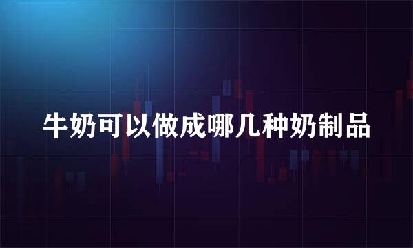 牛奶可以做成哪几种奶制品