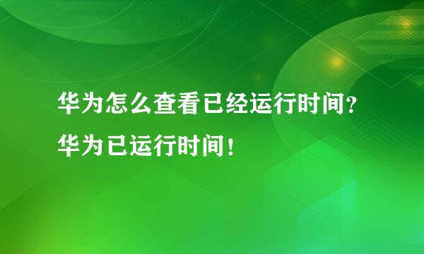 华为怎么查看已经运行时间？华为已运行时间！