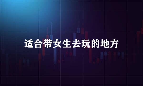 适合带女生去玩的地方