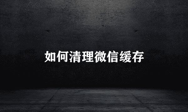 如何清理微信缓存