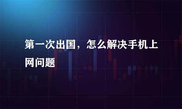 第一次出国，怎么解决手机上网问题