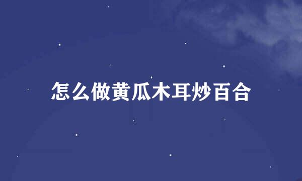 怎么做黄瓜木耳炒百合