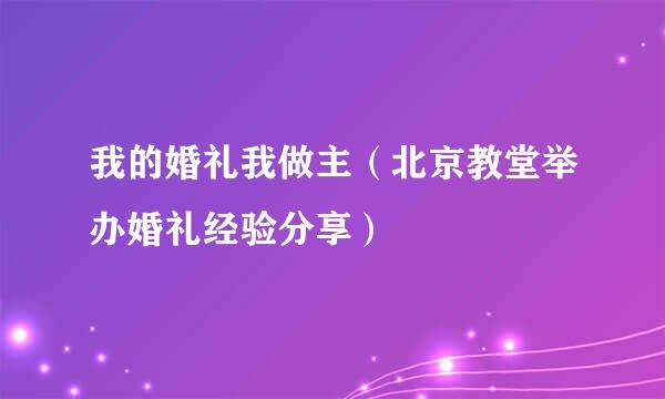 我的婚礼我做主（北京教堂举办婚礼经验分享）