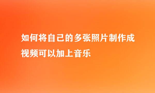 如何将自己的多张照片制作成视频可以加上音乐