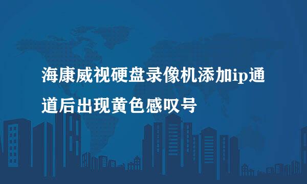 海康威视硬盘录像机添加ip通道后出现黄色感叹号