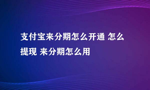 支付宝来分期怎么开通 怎么提现 来分期怎么用
