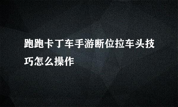 跑跑卡丁车手游断位拉车头技巧怎么操作