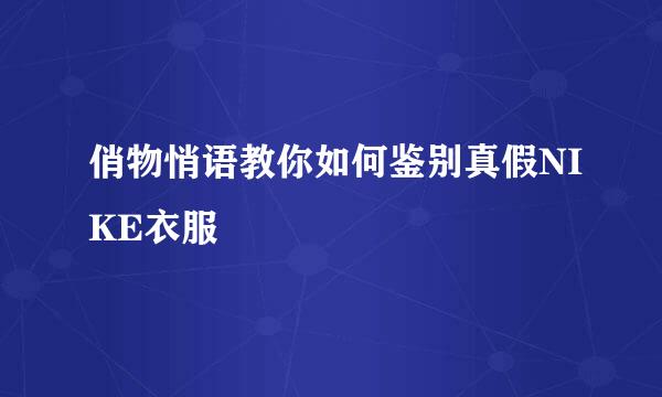 俏物悄语教你如何鉴别真假NIKE衣服