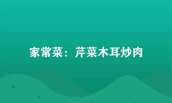 家常菜：芹菜木耳炒肉