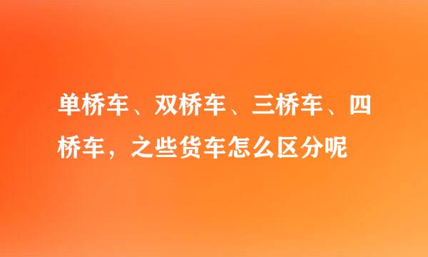 单桥车、双桥车、三桥车、四桥车，之些货车怎么区分呢