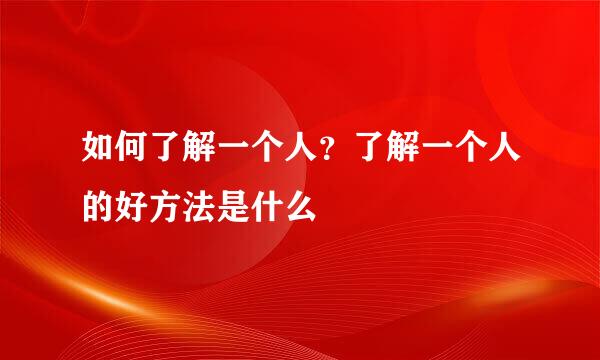 如何了解一个人?了解一个人的好方法是什么