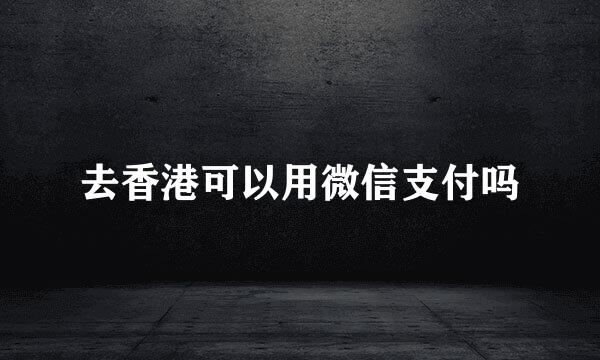 去香港可以用微信支付吗