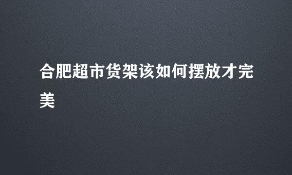 合肥超市货架该如何摆放才完美