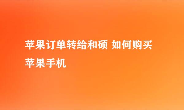 苹果订单转给和硕 如何购买苹果手机