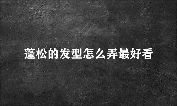 蓬松的发型怎么弄最好看