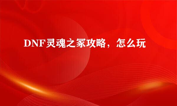 DNF灵魂之冢攻略，怎么玩