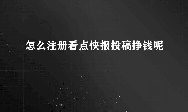 怎么注册看点快报投稿挣钱呢
