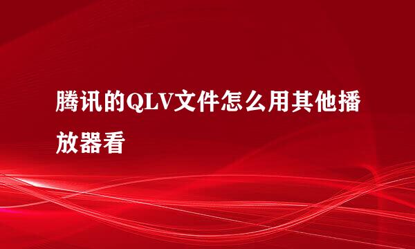 腾讯的QLV文件怎么用其他播放器看
