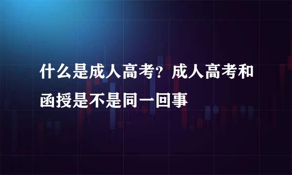 什么是成人高考？成人高考和函授是不是同一回事