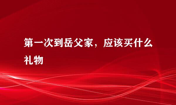 第一次到岳父家，应该买什么礼物