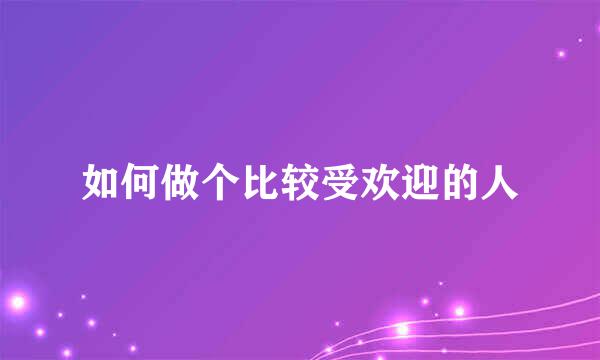 如何做个比较受欢迎的人