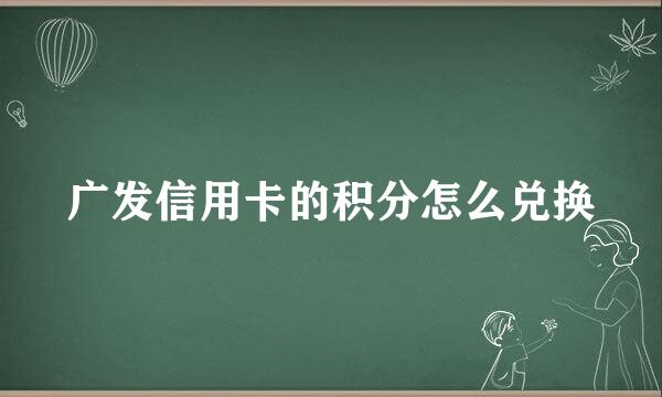 广发信用卡的积分怎么兑换