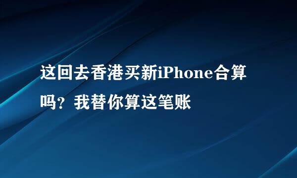 这回去香港买新iPhone合算吗？我替你算这笔账