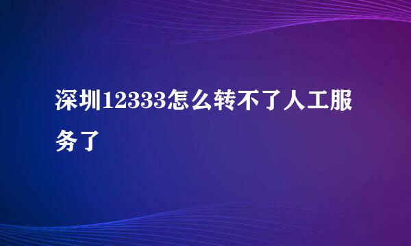 深圳12333怎么转不了人工服务了